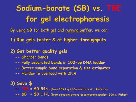 Sodium-borate (SB) vs. TBE for gel electrophoresis By using SB for both gel and running buffer, we can: 1) Run gels faster & at higher-throughputs 2) Get.