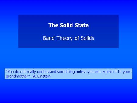 The Solid State Band Theory of Solids “You do not really understand something unless you can explain it to your grandmother.”—A. Einstein.