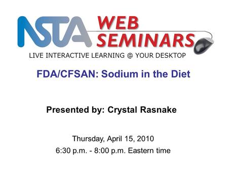 LIVE INTERACTIVE YOUR DESKTOP Thursday, April 15, 2010 6:30 p.m. - 8:00 p.m. Eastern time FDA/CFSAN: Sodium in the Diet Presented by: Crystal.