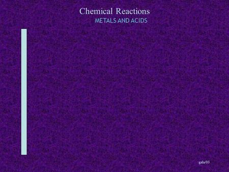 Chemical Reactions gala/03 METALS AND ACIDS. Chemical Reactions gala/03 METALS AND ACIDS Metals Magnesium Iron Sodium Calcium.