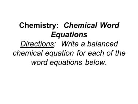 Chemistry: Chemical Word Equations Directions: Write a balanced chemical equation for each of the word equations below.