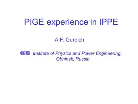PIGE experience in IPPE Institute of Physics and Power Engineering, Obninsk, Russia A.F. Gurbich.