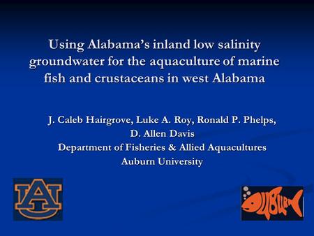 Using Alabama’s inland low salinity groundwater for the aquaculture of marine fish and crustaceans in west Alabama J. Caleb Hairgrove, Luke A. Roy, Ronald.