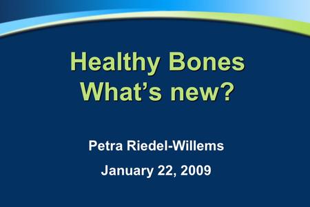Healthy Bones What’s new? Petra Riedel-Willems January 22, 2009.