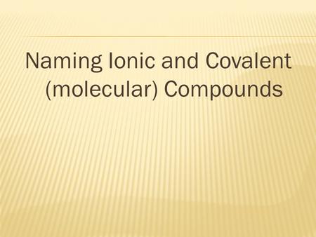 Naming Ionic and Covalent (molecular) Compounds.  Metal ions have the same name as the element  Sodium atoms sodium ions  Aluminum atoms aluminum ions.