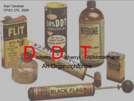 D ichloro D iphenyl T An Organochlorine richloroethane Alan Yanahan CPSC 270, 2009.