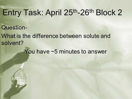 Entry Task: April 25 th -26 th Block 2 Question- What is the difference between solute and solvent? You have ~5 minutes to answer.