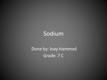Sodium Done by: loay Hammad Grade: 7 C. Definition of Sodium: Sodium is an atom that has 11 protons and 12 neutrons in its nucleus and 11 electrons.