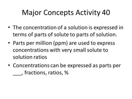 Major Concepts Activity 40 The concentration of a solution is expressed in terms of parts of solute to parts of solution. Parts per million (ppm) are used.