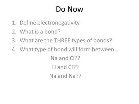 Do Now 1.Define electronegativity. 2.What is a bond? 3.What are the THREE types of bonds? 4.What type of bond will form between… Na and Cl?? H and Cl??