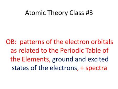 Atomic Theory Class #3 OB: patterns of the electron orbitals as related to the Periodic Table of the Elements, ground and excited states of the electrons,