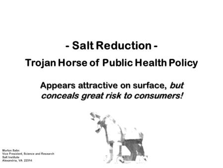 - Salt Reduction - Trojan Horse of Public Health Policy Appears attractive on surface, but conceals great risk to consumers! Morton Satin Vice President,