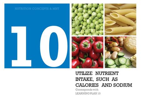 UTILIZE NUTRIENT INTAKE, SUCH AS CALORIES AND SODIUM Corresponds with LEARNING PLAN 10 10 NUTRITION CONCEPTS & MNT.