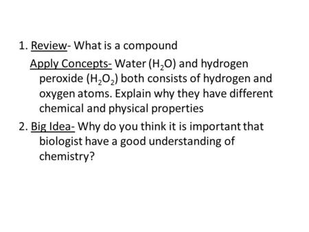 1. Review- What is a compound Apply Concepts- Water (H 2 O) and hydrogen peroxide (H 2 O 2 ) both consists of hydrogen and oxygen atoms. Explain why they.