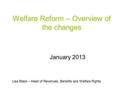 Welfare Reform – Overview of the changes January 2013 Lisa Black – Head of Revenues, Benefits and Welfare Rights.