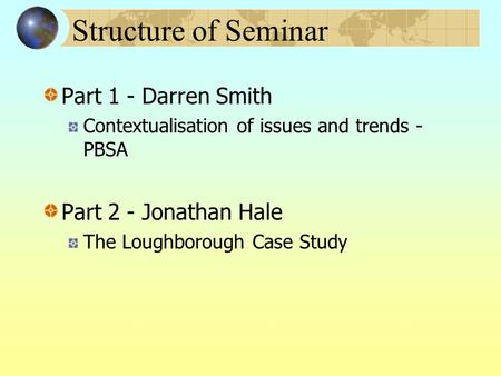 Structure of Seminar Part 1 - Darren Smith Contextualisation of issues and trends - PBSA Part 2 - Jonathan Hale The Loughborough Case Study.