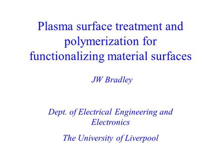 Plasma surface treatment and polymerization for functionalizing material surfaces JW Bradley Dept. of Electrical Engineering and Electronics The University.