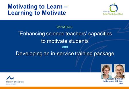 Anden information Andersen & Krogh Nottingham, UK, Jan. 2010 Motivating to Learn – Learning to Motivate WP6f (AU): ¨Enhancing science teachers’ capacities.