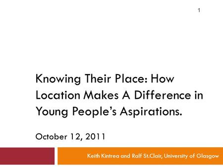 Knowing Their Place: How Location Makes A Difference in Young People’s Aspirations. October 12, 2011 Keith Kintrea and Ralf St.Clair, University of Glasgow.