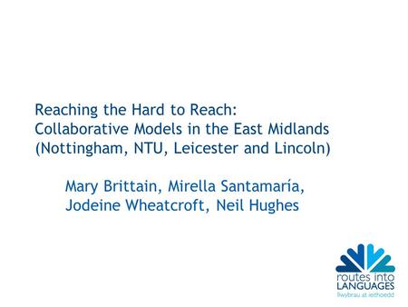 Reaching the Hard to Reach: Collaborative Models in the East Midlands (Nottingham, NTU, Leicester and Lincoln) Mary Brittain, Mirella Santamaría, Jodeine.