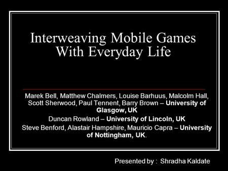 Interweaving Mobile Games With Everyday Life Marek Bell, Matthew Chalmers, Louise Barhuus, Malcolm Hall, Scott Sherwood, Paul Tennent, Barry Brown – University.