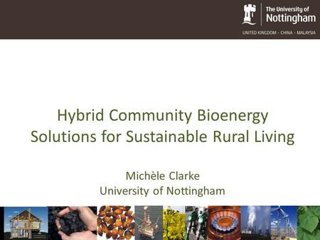 Hybrid Community Bioenergy Solutions for Sustainable Rural Living Michèle Clarke University of Nottingham.
