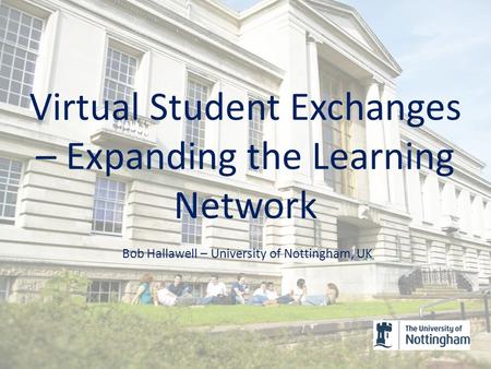 Virtual Student Exchanges – Expanding the Learning Network Bob Hallawell – University of Nottingham, UK.