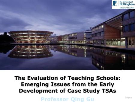 The Evaluation of Teaching Schools: Emerging Issues from the Early Development of Case Study TSAs Professor Qing Gu © Q Gu.