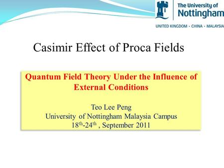 Casimir Effect of Proca Fields Quantum Field Theory Under the Influence of External Conditions Teo Lee Peng University of Nottingham Malaysia Campus 18.