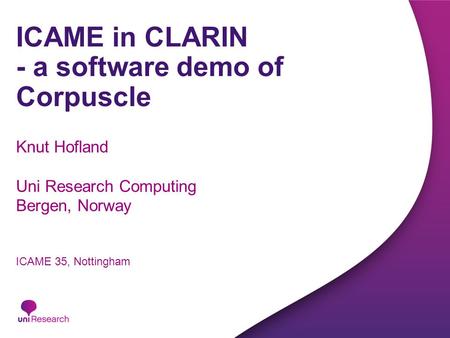 ICAME in CLARIN - a software demo of Corpuscle Knut Hofland Uni Research Computing Bergen, Norway ICAME 35, Nottingham.