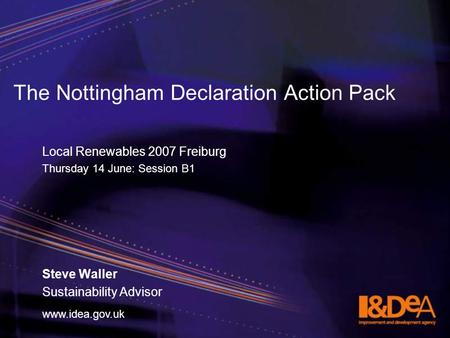 Www.idea.gov.uk The Nottingham Declaration Action Pack Local Renewables 2007 Freiburg Thursday 14 June: Session B1 Steve Waller Sustainability Advisor.