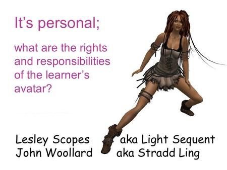 It’s personal; what are the rights and responsibilities of the learner’s avatar? Lesley Scopes aka Light Sequent John Woollard aka Stradd Ling.