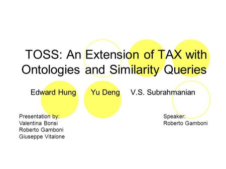 TOSS: An Extension of TAX with Ontologies and Similarity Queries Edward Hung Yu Deng V.S. Subrahmanian Presentation by: Valentina Bonsi Roberto Gamboni.