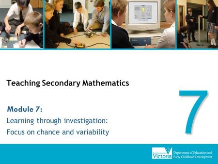 Teaching Secondary Mathematics Learning through investigation: Focus on chance and variability Module 7: 7.