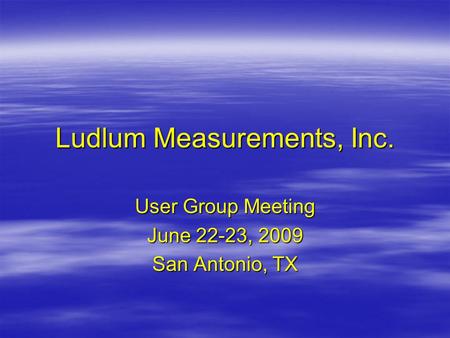 Ludlum Measurements, Inc. User Group Meeting June 22-23, 2009 San Antonio, TX.