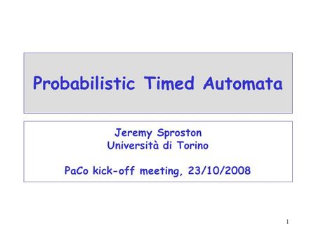 1 Probabilistic Timed Automata Jeremy Sproston Università di Torino PaCo kick-off meeting, 23/10/2008.