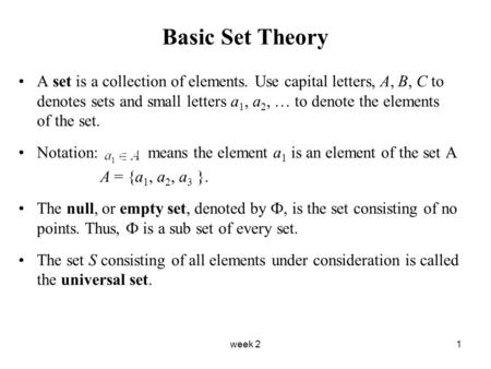 Week 21 Basic Set Theory A set is a collection of elements. Use capital letters, A, B, C to denotes sets and small letters a 1, a 2, … to denote the elements.