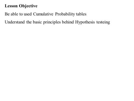 Lesson Objective Be able to used Cumulative Probability tables Understand the basic principles behind Hypothesis testeing.