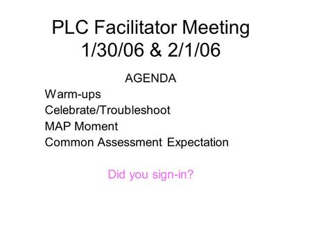 PLC Facilitator Meeting 1/30/06 & 2/1/06 AGENDA Warm-ups Celebrate/Troubleshoot MAP Moment Common Assessment Expectation Did you sign-in?