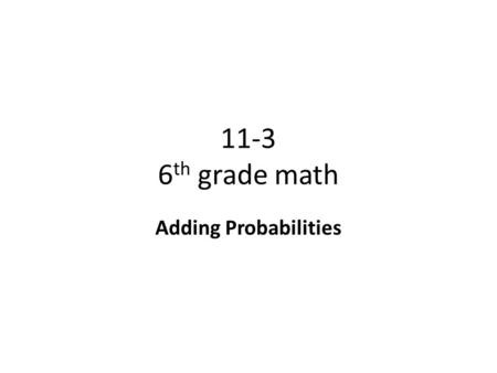 11-3 6 th grade math Adding Probabilities. Objective To add probabilities to find the probability of either of two mutually exclusive occurring. Why?