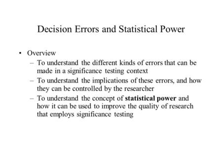 Decision Errors and Statistical Power Overview –To understand the different kinds of errors that can be made in a significance testing context –To understand.