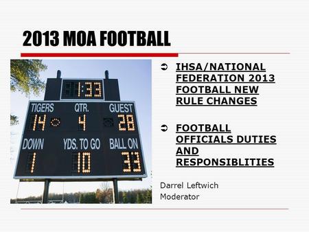 2013 MOA FOOTBALL IHSA/NATIONAL FEDERATION 2013 FOOTBALL NEW RULE CHANGES FOOTBALL OFFICIALS DUTIES AND RESPONSIBLITIES Darrel Leftwich Moderator.