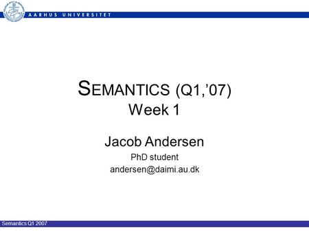 Semantics Q1 2007 S EMANTICS (Q1,’07) Week 1 Jacob Andersen PhD student