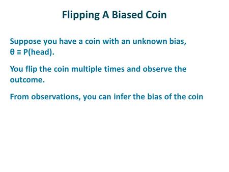 Flipping A Biased Coin Suppose you have a coin with an unknown bias, θ ≡ P(head). You flip the coin multiple times and observe the outcome. From observations,
