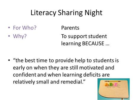 Literacy Sharing Night For Who? Parents Why?To support student learning BECAUSE … “the best time to provide help to students is early on when they are.