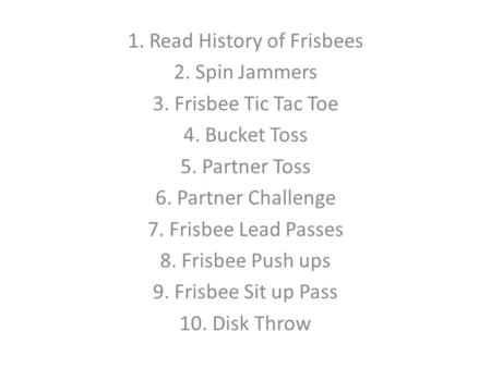 1. Read History of Frisbees 2. Spin Jammers 3. Frisbee Tic Tac Toe 4. Bucket Toss 5. Partner Toss 6. Partner Challenge 7. Frisbee Lead Passes 8. Frisbee.