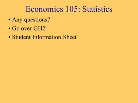 Economics 105: Statistics Any questions? Go over GH2 Student Information Sheet.
