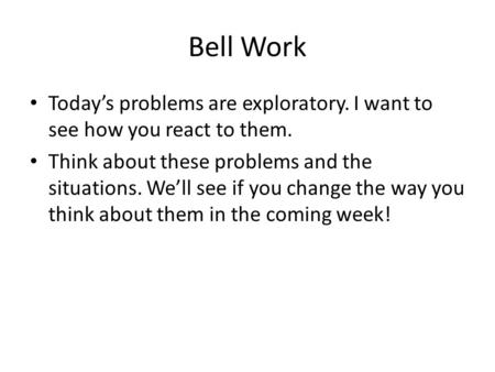 Bell Work Today’s problems are exploratory. I want to see how you react to them. Think about these problems and the situations. We’ll see if you change.