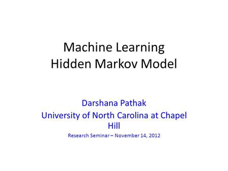 Machine Learning Hidden Markov Model Darshana Pathak University of North Carolina at Chapel Hill Research Seminar – November 14, 2012.