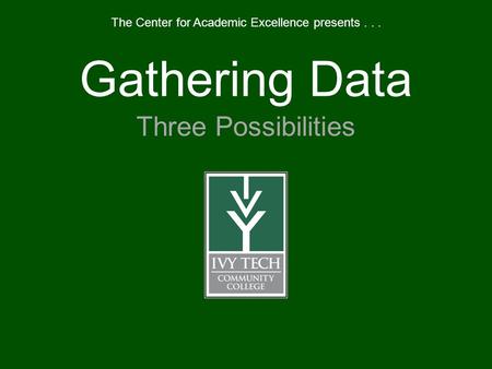 Gathering Data Three Possibilities The Center for Academic Excellence presents...